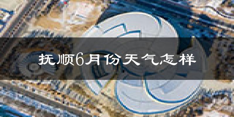 抚顺6月份天气如何?很热吗?