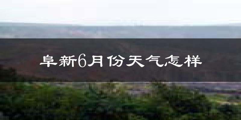 阜新6月份天气如何?很热吗?