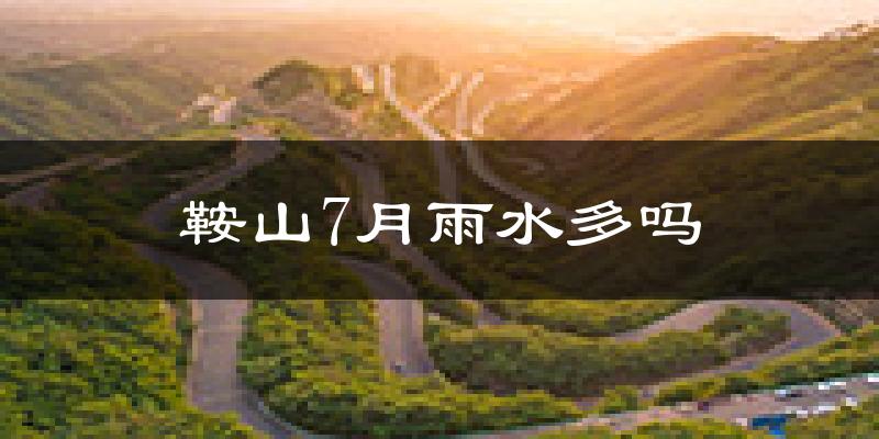 鞍山7月雨水多吗?
