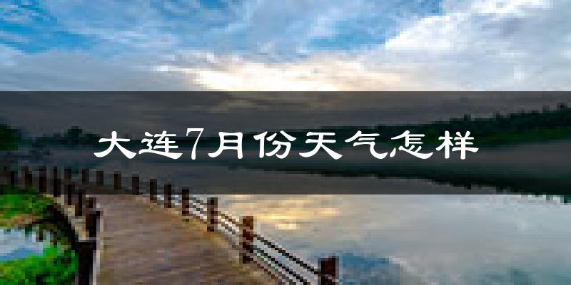 大连市7月份天气如何?很热吗?