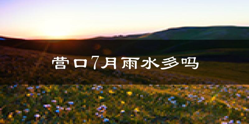 营口7月雨水多吗?