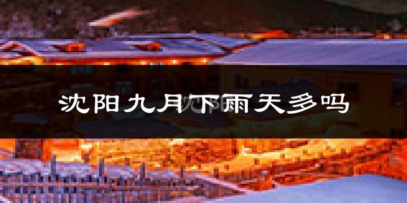 沈阳九月下雨天多吗?沈阳9月份降雨量多少?