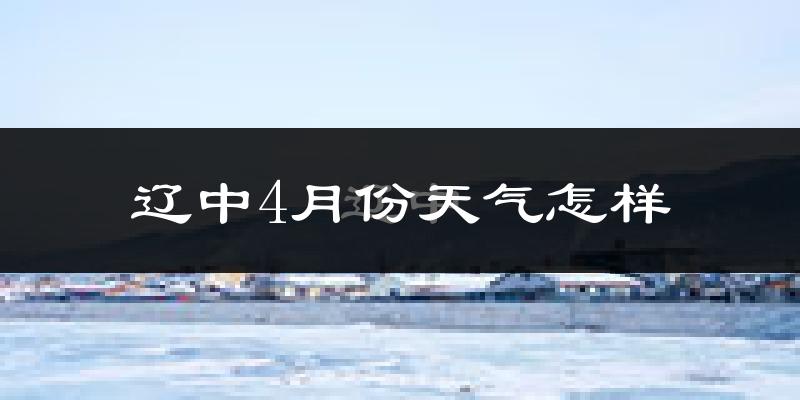 辽中4月份天气怎样?辽中四月冷不冷?