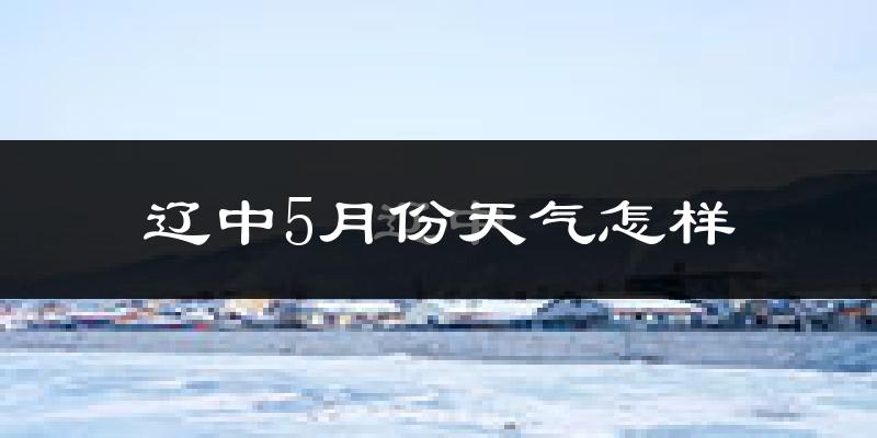 辽中5月份天气怎样?辽中五月冷不冷?