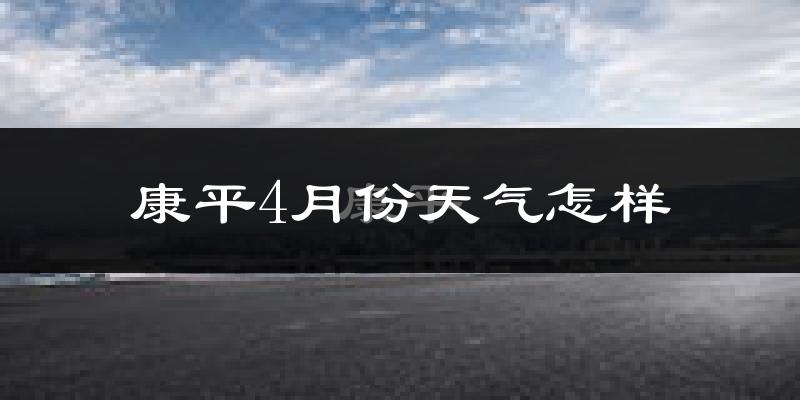 康平县4月份天气如何?冷热情况怎么样?