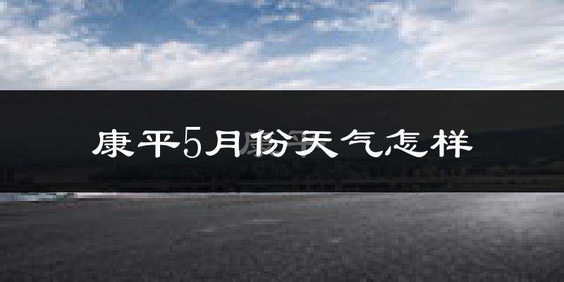 康平县5月份天气如何?很热吗?