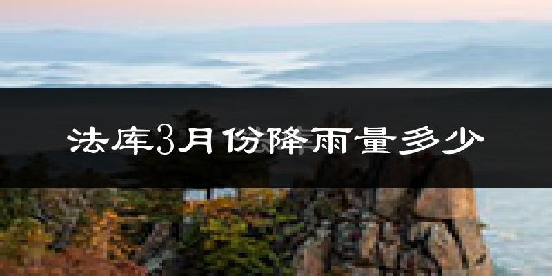 法库3月份降雨量多少?法库三月下雨多吗?