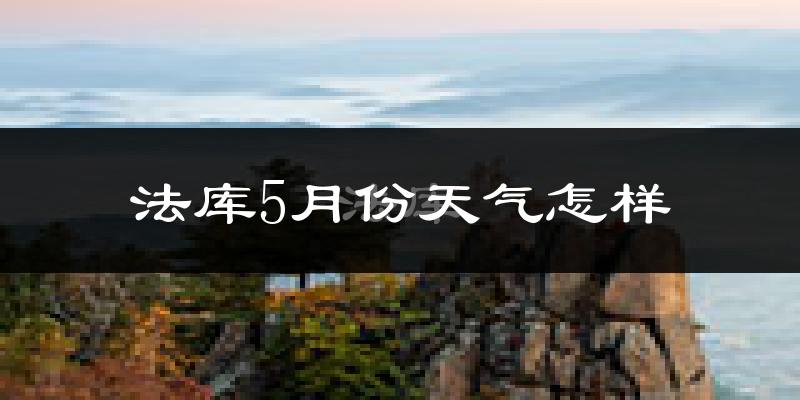 法库县5月份天气如何?很热吗?