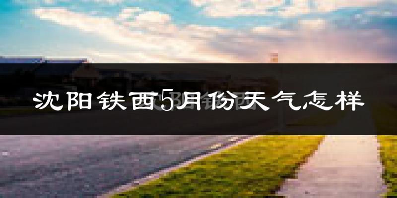 沈阳铁西5月份天气怎样?沈阳铁西五月冷不冷?