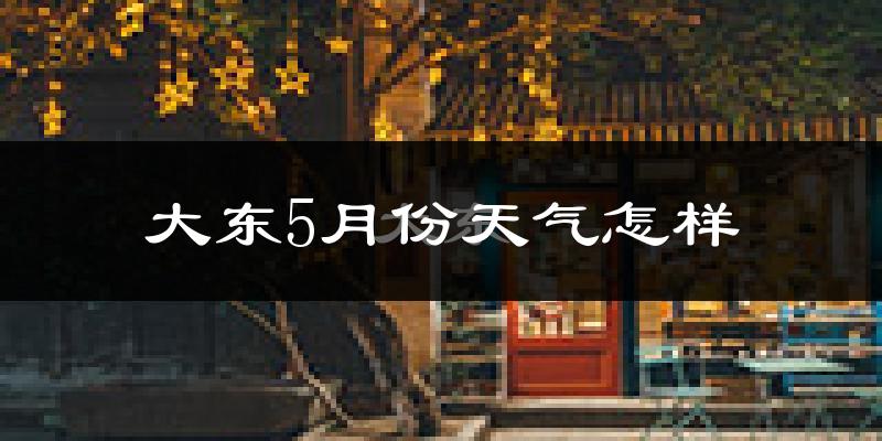 大东5月份天气怎样?大东五月冷不冷?