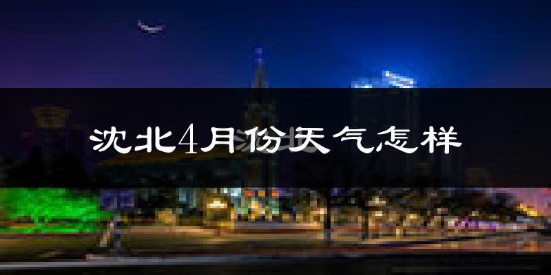 沈北4月份天气怎样?沈北四月冷吗?