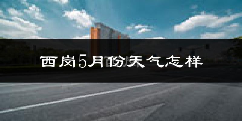 西岗5月份天气怎样?西岗五月冷不冷?