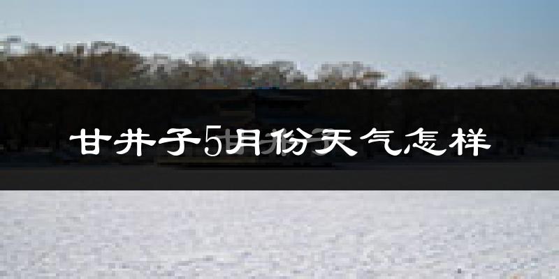 甘井子5月份天气怎样?甘井子五月冷吗?