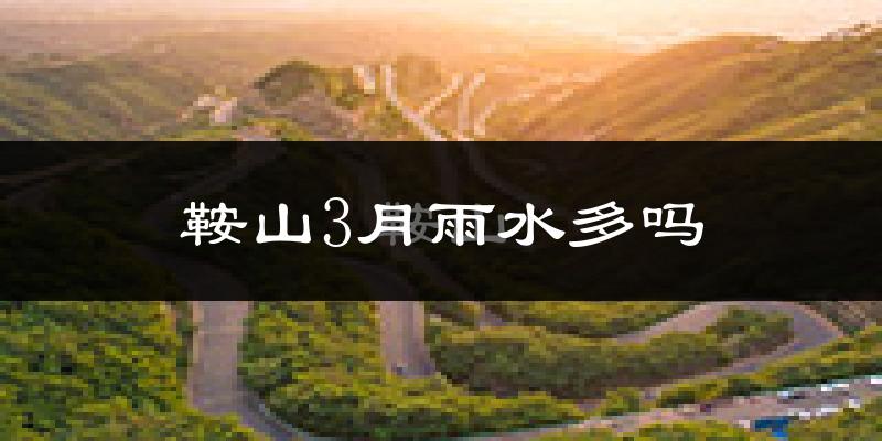鞍山3月雨水多吗?