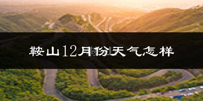 鞍山12月份天气怎样?鞍山十二月冷吗?
