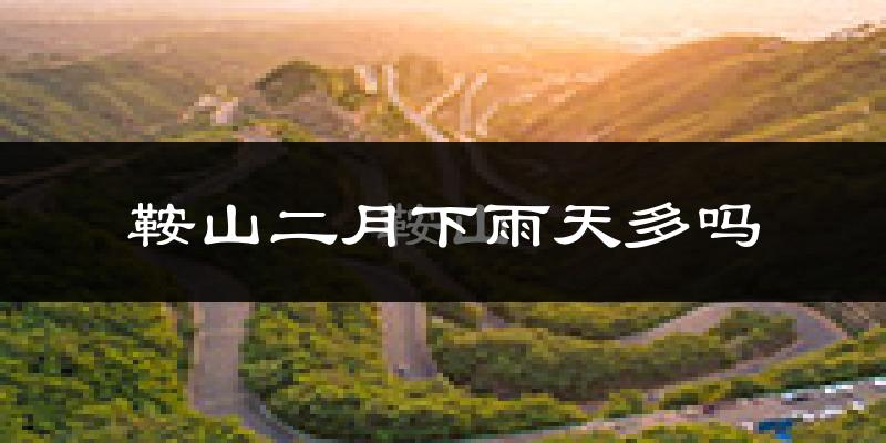 鞍山二月下雨天多吗?鞍山2月份降雨量多少?