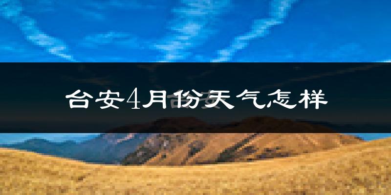 台安县4月份天气如何?冷热情况怎么样?