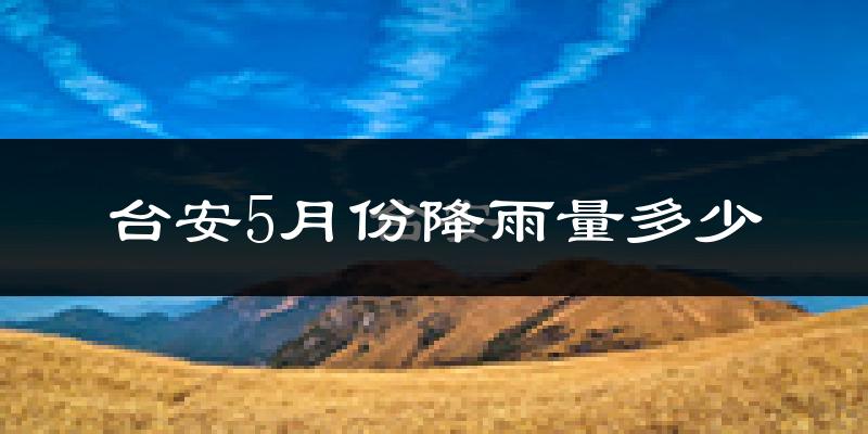 台安5月份降雨量多少?台安五月下雨多吗?