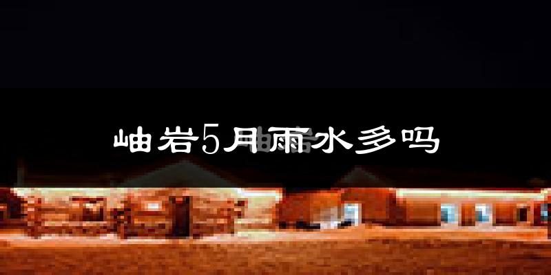岫岩5月雨水多吗?
