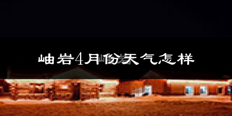岫岩满族自治县4月份天气如何?冷热情况怎么样?