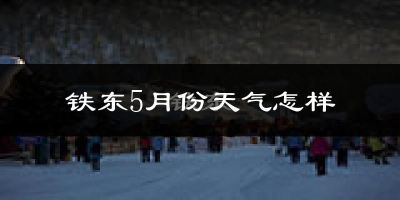 铁东5月份天气怎样?铁东五月冷不冷?