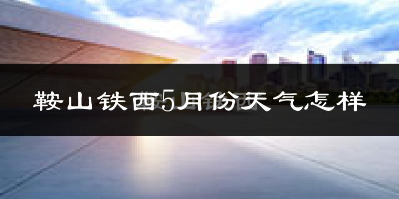 鞍山铁西5月份天气怎样?鞍山铁西五月冷吗?