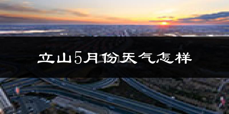 立山5月份天气怎样?立山五月冷吗?