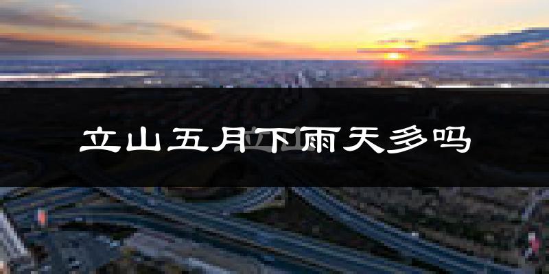 立山五月下雨天多吗?立山5月份降雨量多少?