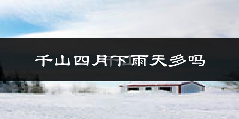 千山四月下雨天多吗?千山4月份降雨量多少?