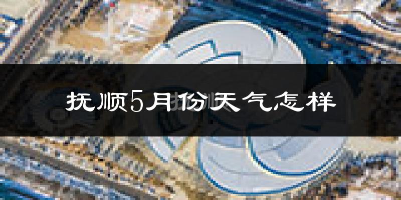 抚顺5月份天气如何?很热吗?