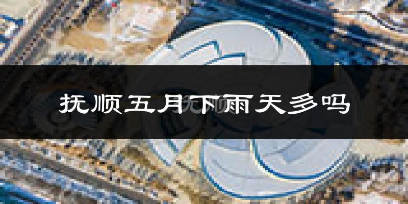 抚顺五月下雨天多吗?抚顺5月份降雨量多少?