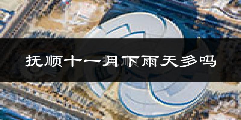 抚顺十一月下雨天多吗?抚顺11月份降雨量多少?