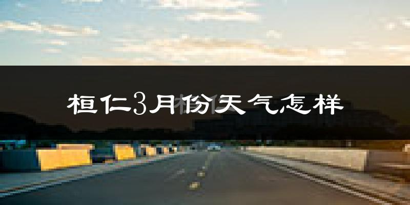 桓仁满族自治县3月份天气如何?还冷吗?