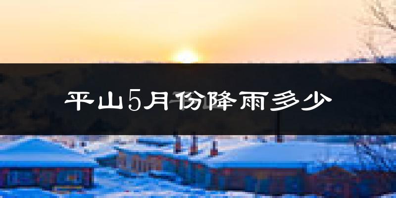 平山5月份降雨多少?