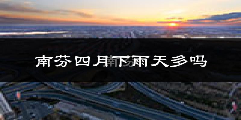 南芬四月下雨天多吗?南芬4月份降雨量多少?