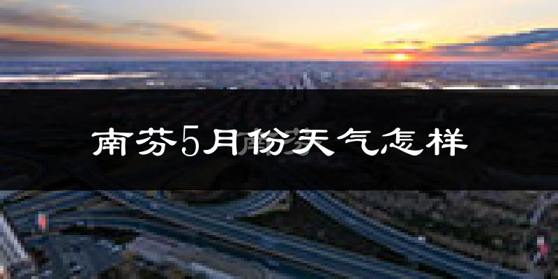 南芬5月份天气怎样?南芬五月冷吗?