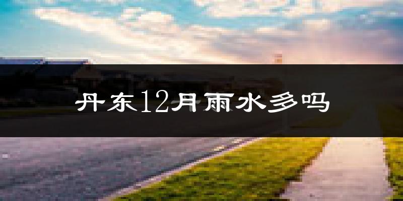 丹东12月雨水多吗?
