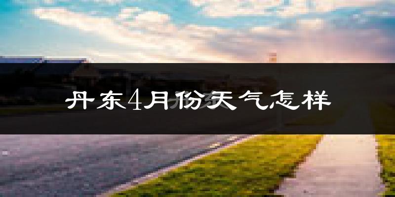 丹东市4月份天气如何?冷热情况怎么样?
