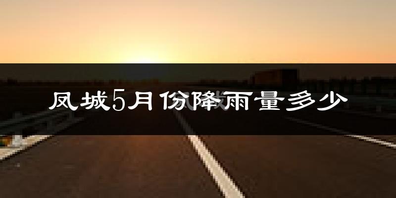 凤城5月份降雨量多少?凤城五月下雨多吗?