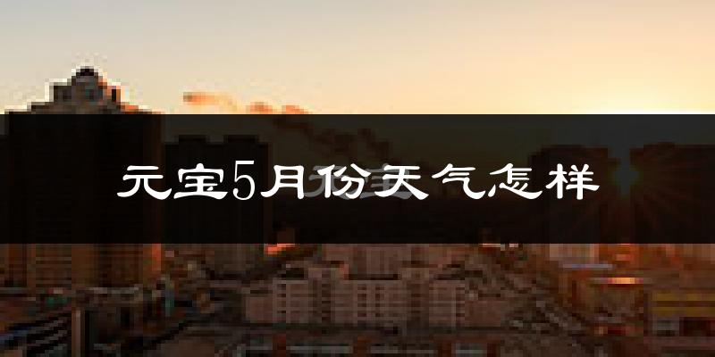 元宝5月份天气怎样?元宝五月冷吗?