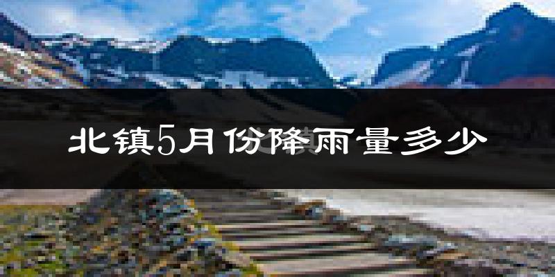 北镇5月份降雨量多少?北镇五月下雨多吗?