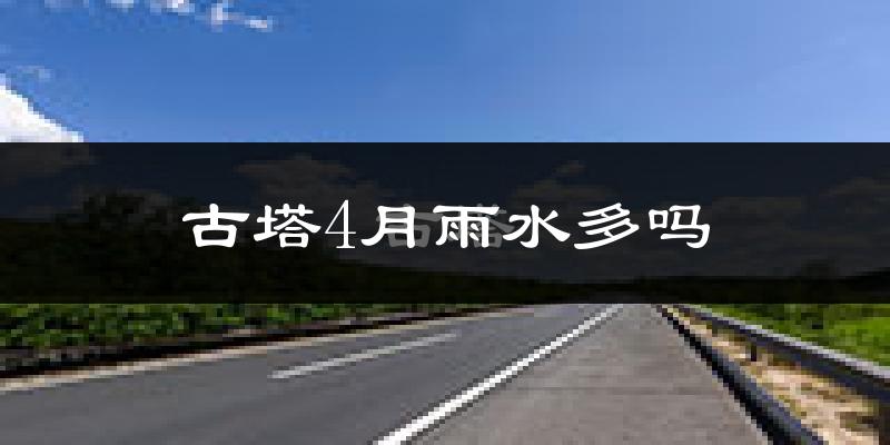古塔4月雨水多吗?