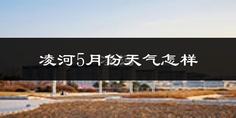 凌河5月份天气怎样?凌河五月冷不冷?