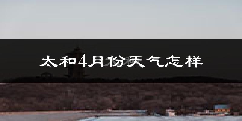 太和4月份天气怎样?太和四月冷吗?