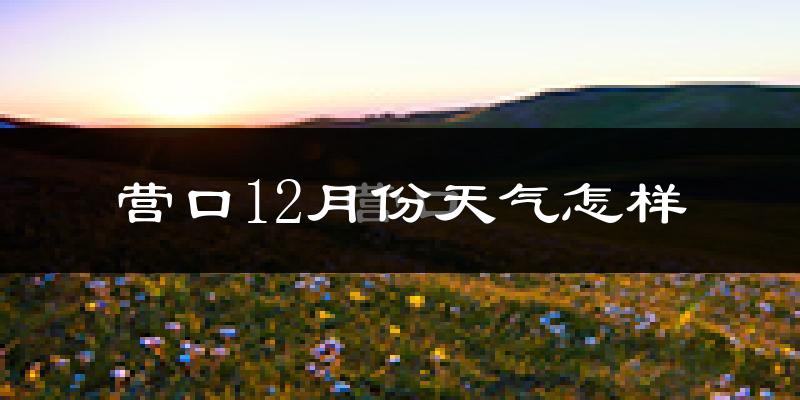营口12月份天气怎样?营口十二月冷吗?