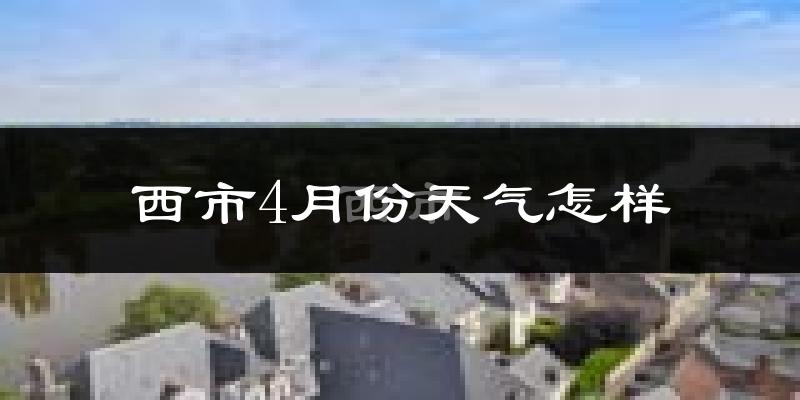 西市4月份天气怎样?西市四月冷吗?
