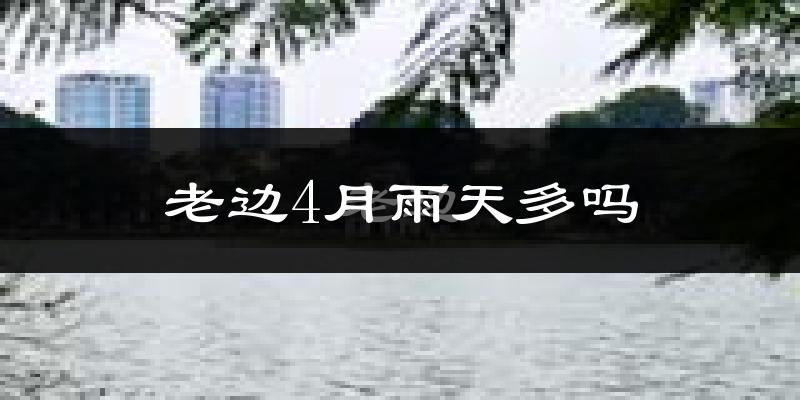 老边4月雨天多吗?
