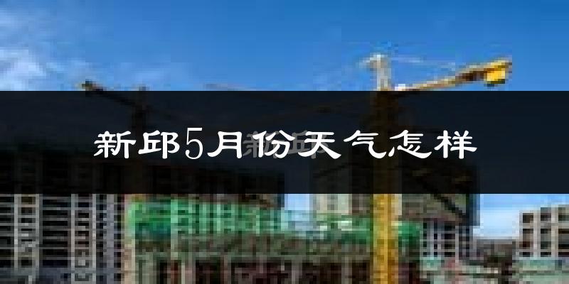 新邱5月份天气怎样?新邱五月冷不冷?