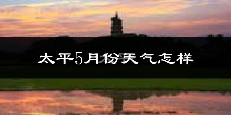 太平5月份天气怎样?太平五月冷不冷?