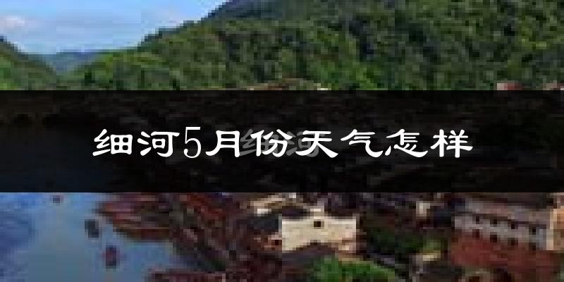 细河5月份天气怎样?细河五月冷吗?
